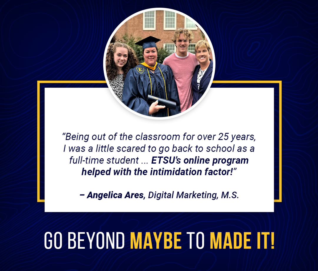 "Being out of the classroom for over 25 years, I was a little scared to go back to school as a full-time student … ETSU's online program helped with the intimidation factor!"