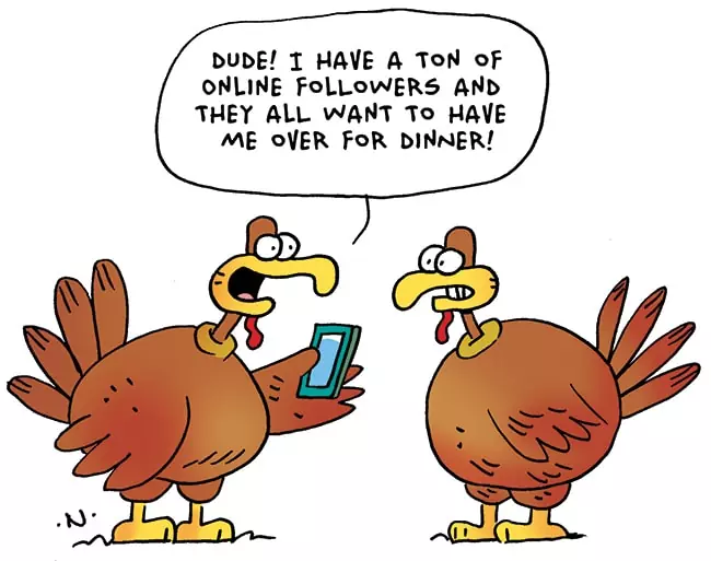 Cartoon of two turkeys. One is holding a cell phone and says, "Dude! I have a ton of online followers and they all want to have me over for dinner!"