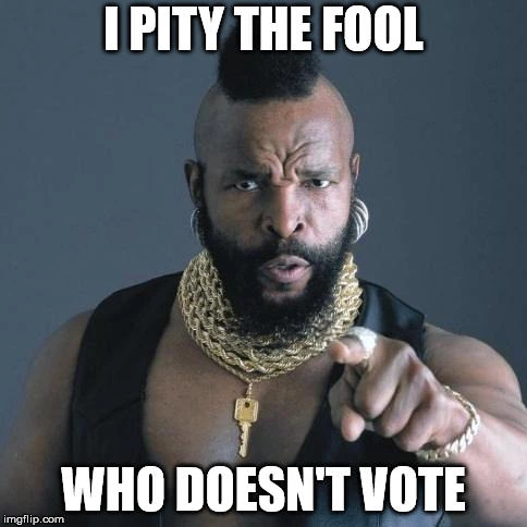 Mr. T saying "I pity the fool who doesn't vote."